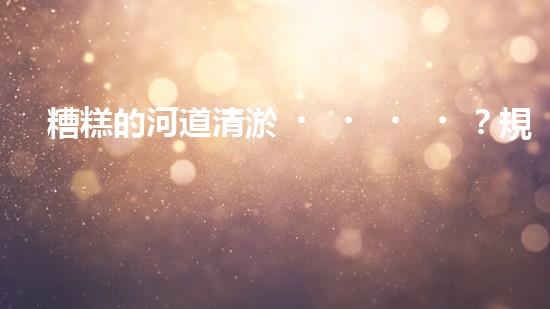 糟糕的河道清淤？規(guī)范施工才是王道！